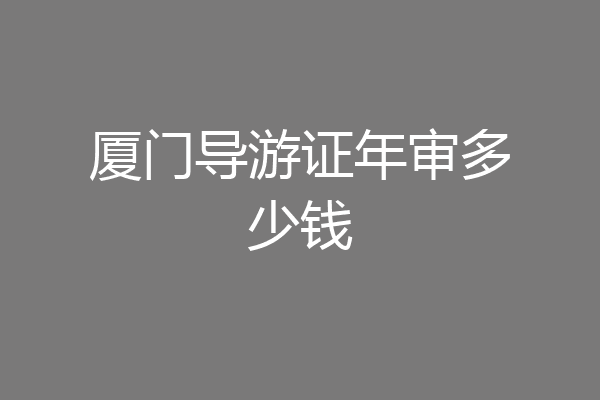 厦门导游证年审多少钱