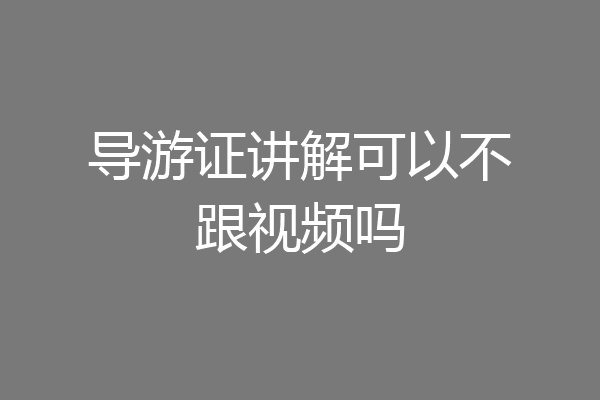 导游证讲解可以不跟视频吗