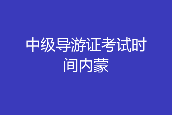 中级导游证考试时间内蒙