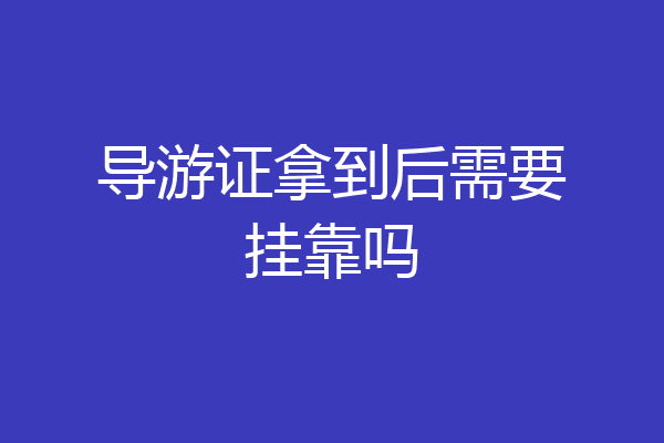 导游证拿到后需要挂靠吗