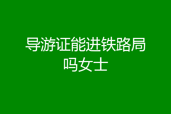导游证能进铁路局吗女士