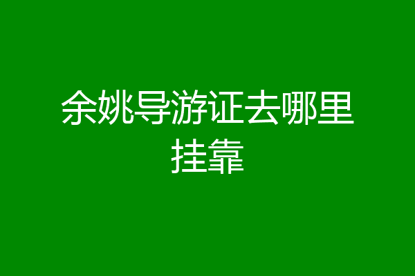余姚导游证去哪里挂靠