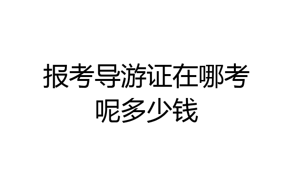 报考导游证在哪考呢多少钱