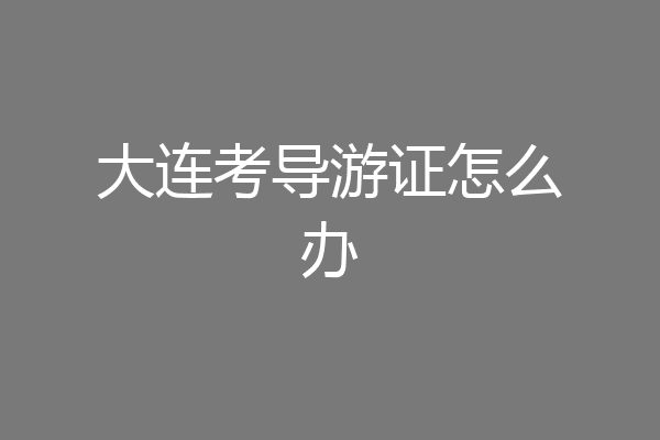 大连考导游证怎么办