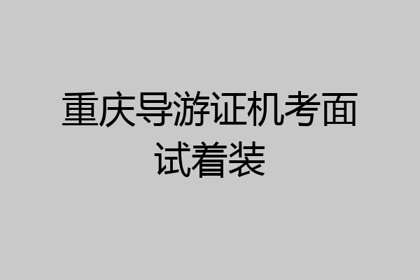 重庆导游证机考面试着装