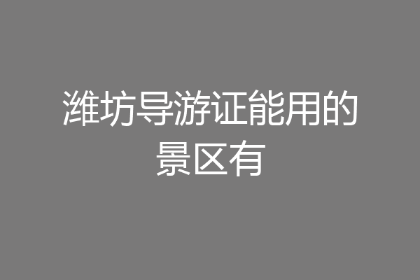 潍坊导游证能用的景区有