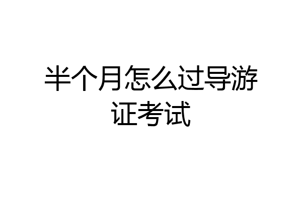 半个月怎么过导游证考试