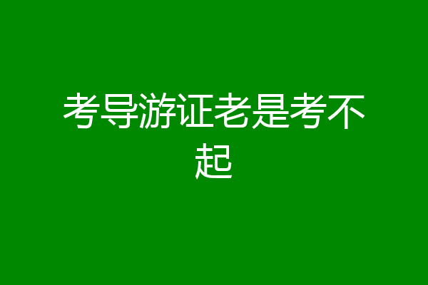 考导游证老是考不起