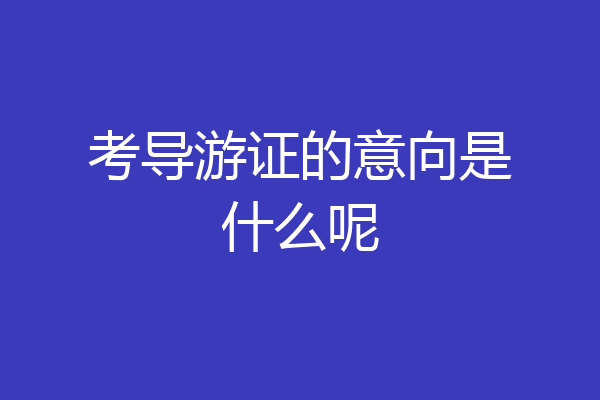 考导游证的意向是什么呢