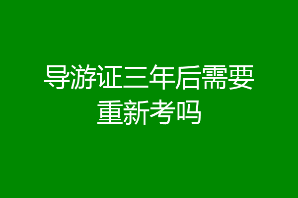 导游证三年后需要重新考吗