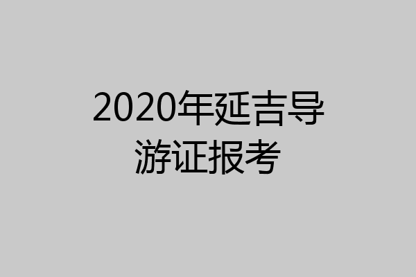 2020年延吉导游证报考