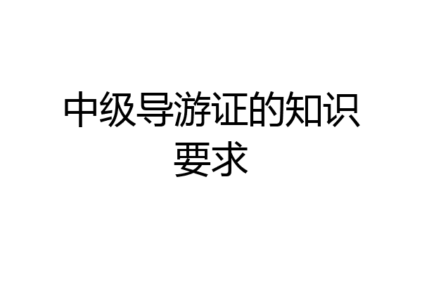 中级导游证的知识要求