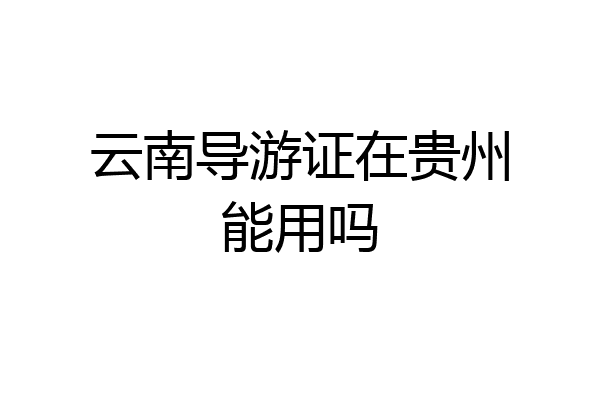 云南导游证在贵州能用吗