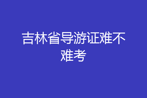 吉林省导游证难不难考