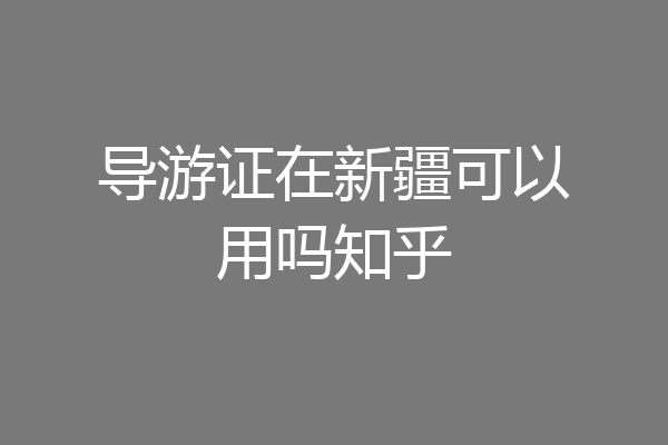 导游证在新疆可以用吗知乎