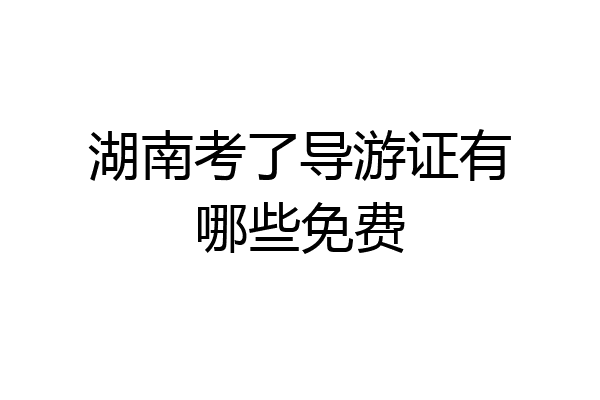 湖南考了导游证有哪些免费
