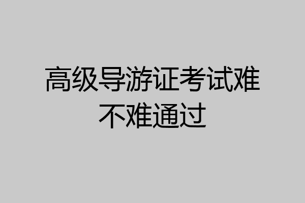 高级导游证考试难不难通过