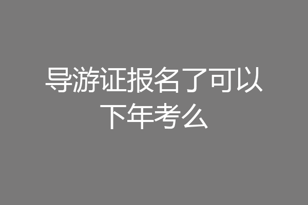 导游证报名了可以下年考么