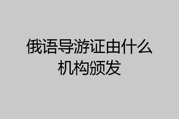 俄语导游证由什么机构颁发