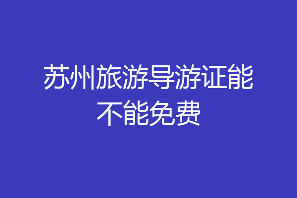 苏州旅游导游证能不能免费