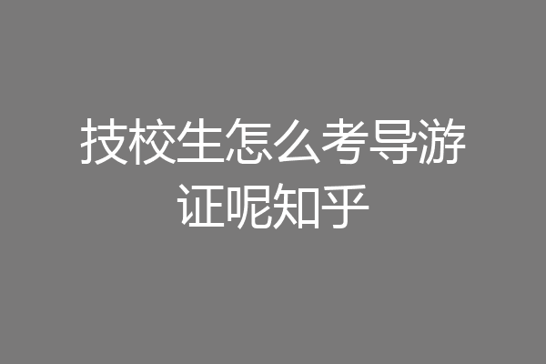 技校生怎么考导游证呢知乎