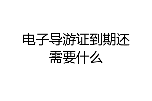 电子导游证到期还需要什么