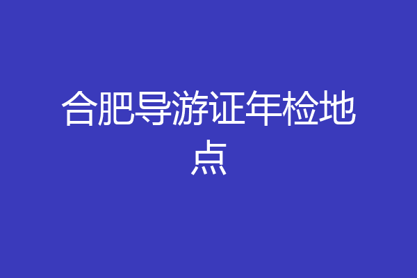 合肥导游证年检地点