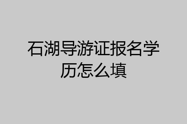 石湖导游证报名学历怎么填
