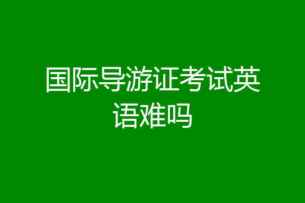国际导游证考试英语难吗