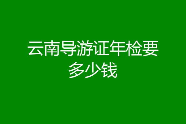 云南导游证年检要多少钱