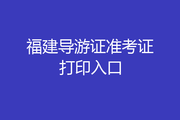 福建导游证准考证打印入口