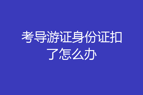 考导游证身份证扣了怎么办