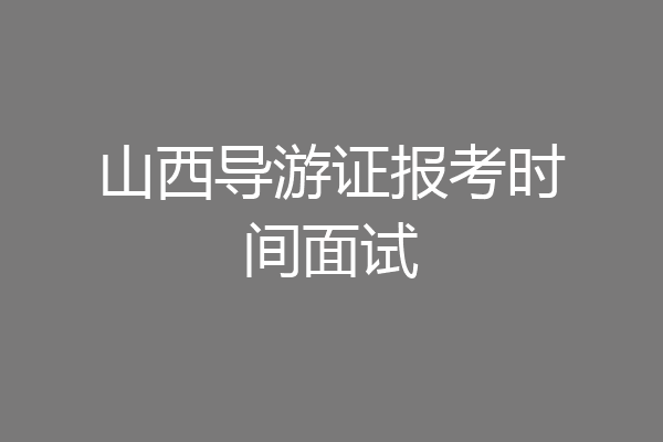 山西导游证报考时间面试