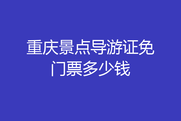 重庆景点导游证免门票多少钱