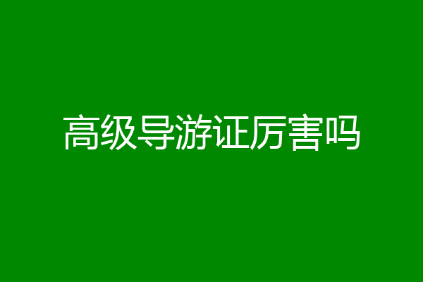 高级导游证厉害吗