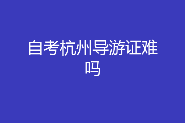 自考杭州导游证难吗