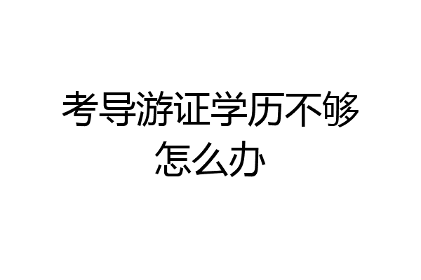 考导游证学历不够怎么办