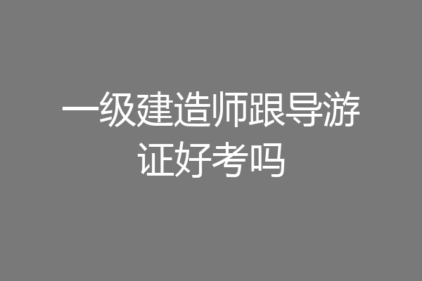 一级建造师跟导游证好考吗