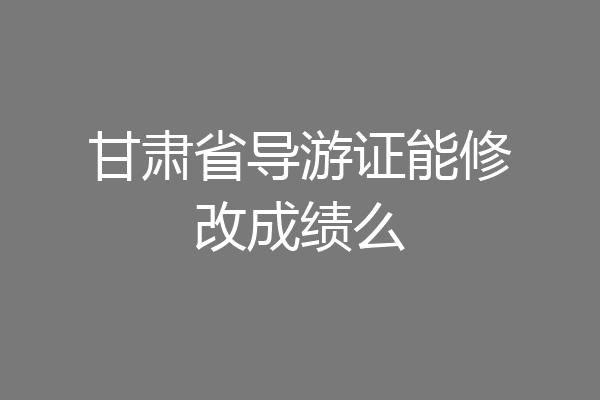 甘肃省导游证能修改成绩么