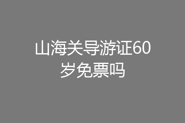 山海关导游证60岁免票吗