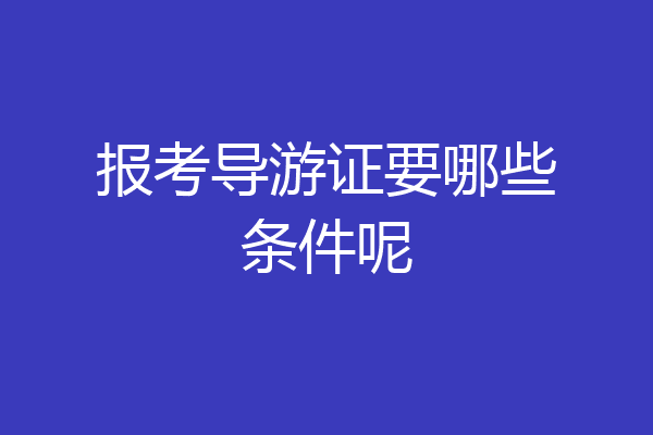 报考导游证要哪些条件呢