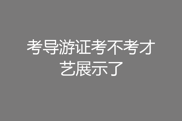 考导游证考不考才艺展示了