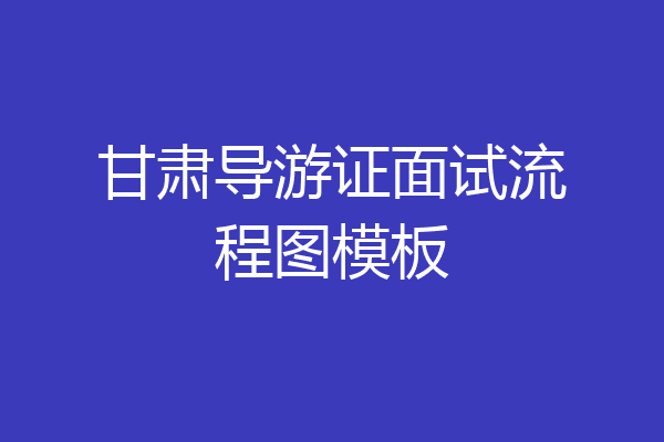 甘肃导游证面试流程图模板
