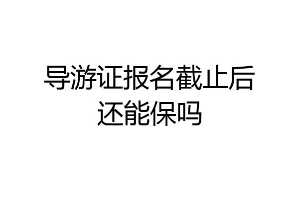 导游证报名截止后还能保吗