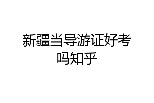 新疆当导游证好考吗知乎