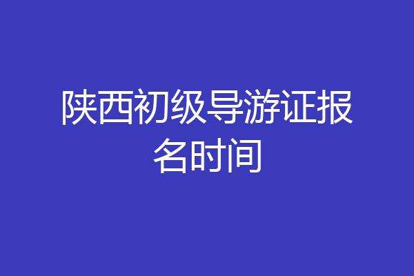 陕西初级导游证报名时间