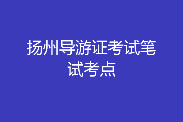 扬州导游证考试笔试考点
