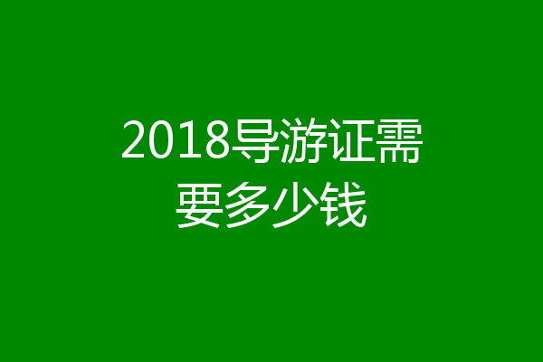 2018导游证需要多少钱