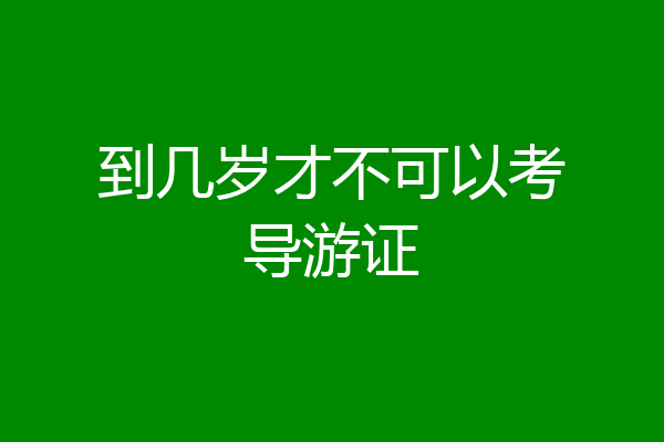 到几岁才不可以考导游证