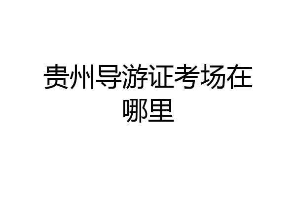 贵州导游证考场在哪里